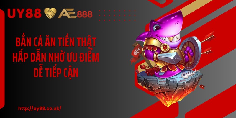 Bắn cá ăn tiền thật hấp dẫn nhờ ưu điểm dễ tiếp cận