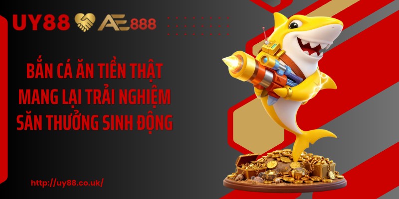 Bắn cá ăn tiền thật mang lại trải nghiệm săn thưởng sinh động