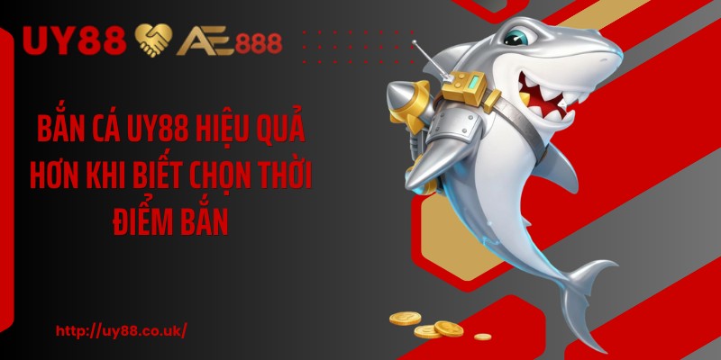 Bắn cá UY88 hiệu quả hơn khi biết chọn thời điểm bắn
