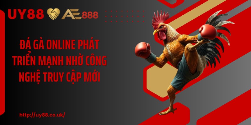 Đá gà online phát triển mạnh nhờ công nghệ truy cập mới