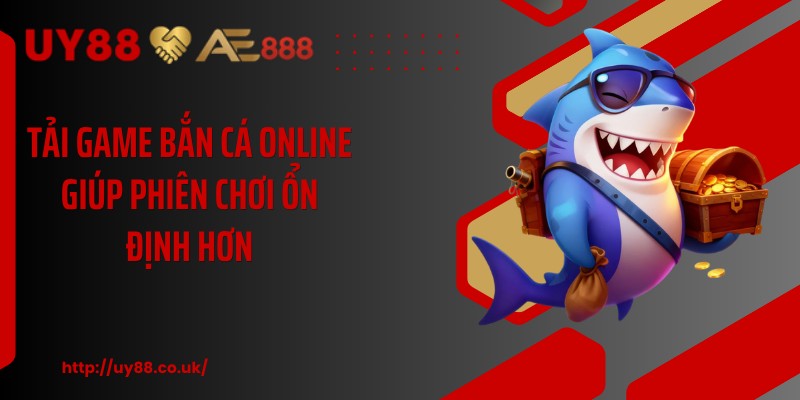 Tải game bắn cá online giúp phiên chơi ổn định hơn